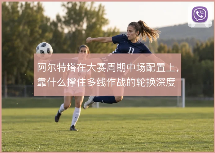 阿尔特塔在大赛周期中场配置上，靠什么撑住多线作战的轮换深度