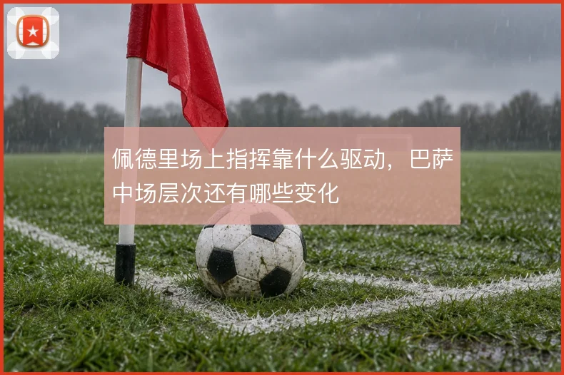 佩德里场上指挥靠什么驱动,巴萨中场层次还有哪些变化