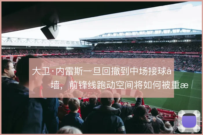 大卫·内雷斯一旦回撤到中场接球做墙,前锋线跑动空间将如何被重新分配