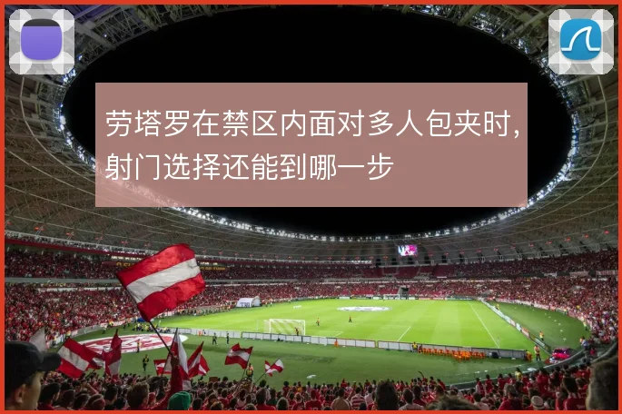 劳塔罗在禁区内面对多人包夹时，射门选择还能到哪一步
