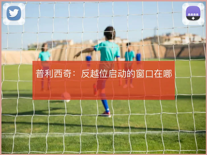 普利西奇：反越位启动的窗口在哪