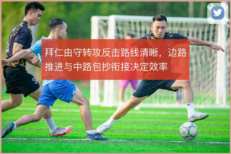 拜仁由守转攻反击路线清晰,边路推进与中路包抄衔接决定效率