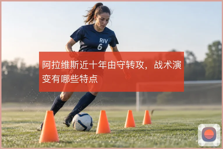 阿拉维斯近十年由守转攻，战术演变有哪些特点