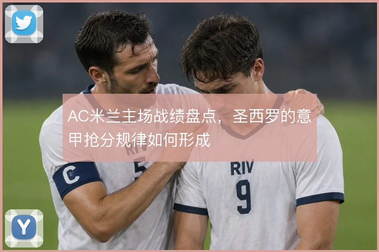 AC米兰主场战绩盘点,圣西罗的意甲抢分规律如何形成