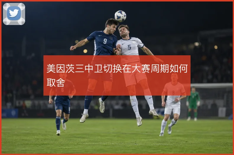 美因茨三中卫切换在大赛周期如何取舍