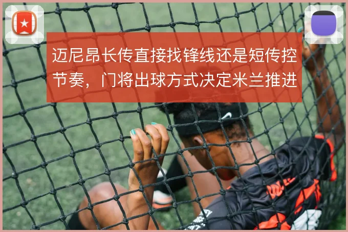迈尼昂长传直接找锋线还是短传控节奏，门将出球方式决定米兰推进效率