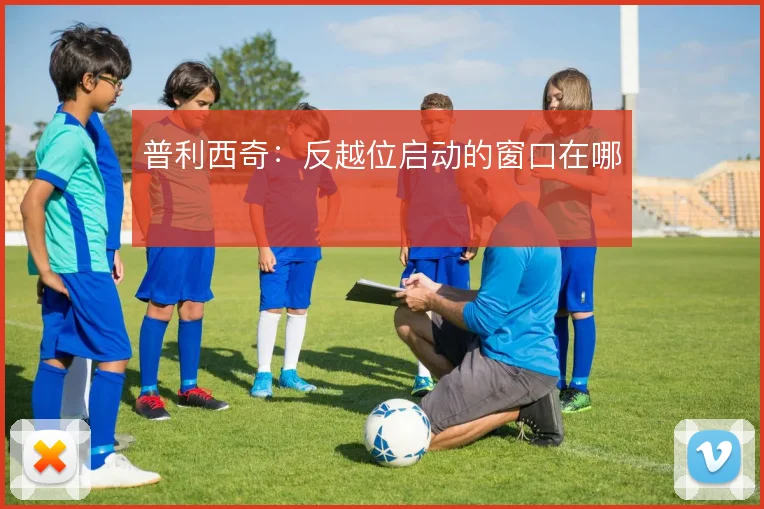 普利西奇：反越位启动的窗口在哪