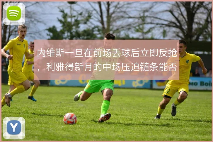 内维斯一旦在前场丢球后立即反抢，利雅得新月的中场压迫链条能否持续运转