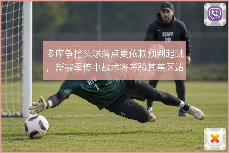 多库争抢头球落点更依赖预判起跳,新赛季传中战术将考验其禁区站位