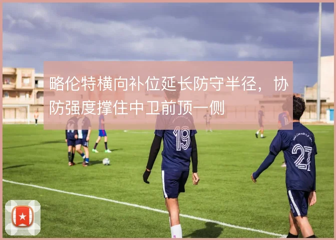 略伦特横向补位延长防守半径,协防强度撑住中卫前顶一侧