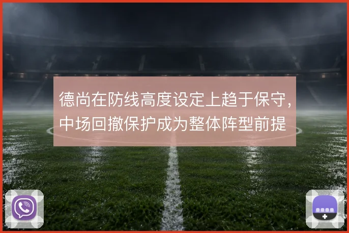 德尚在防线高度设定上趋于保守，中场回撤保护成为整体阵型前提
