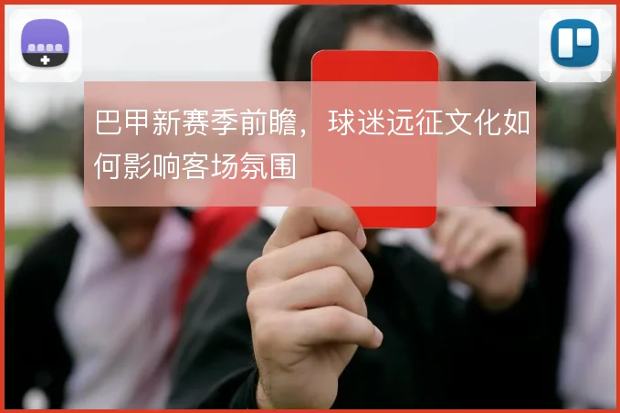 巴甲新赛季前瞻，球迷远征文化如何影响客场氛围