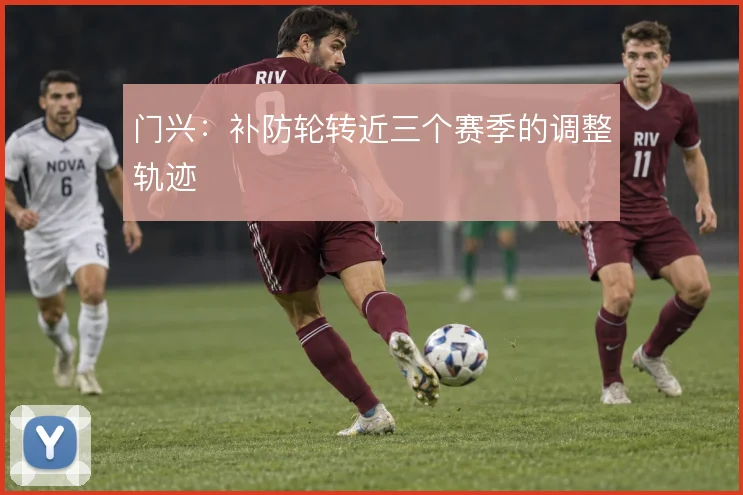 门兴：补防轮转近三个赛季的调整轨迹