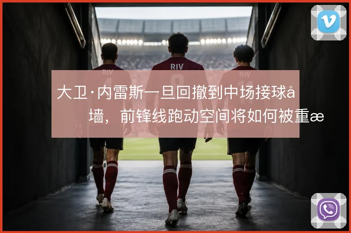 大卫·内雷斯一旦回撤到中场接球做墙,前锋线跑动空间将如何被重新分配
