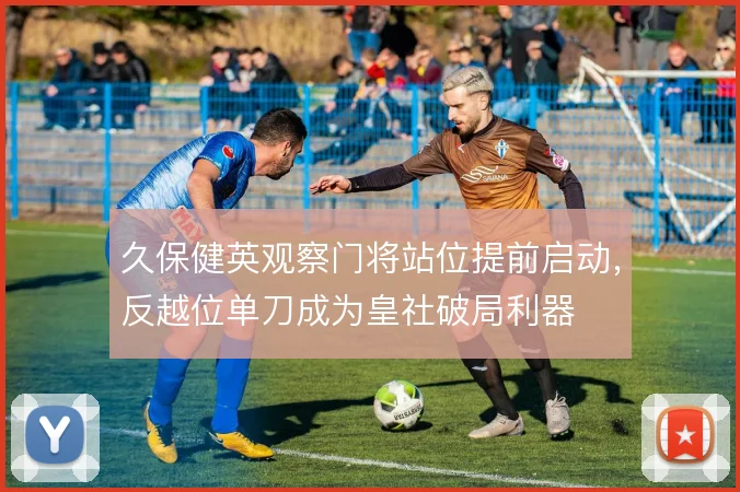 久保健英观察门将站位提前启动，反越位单刀成为皇社破局利器