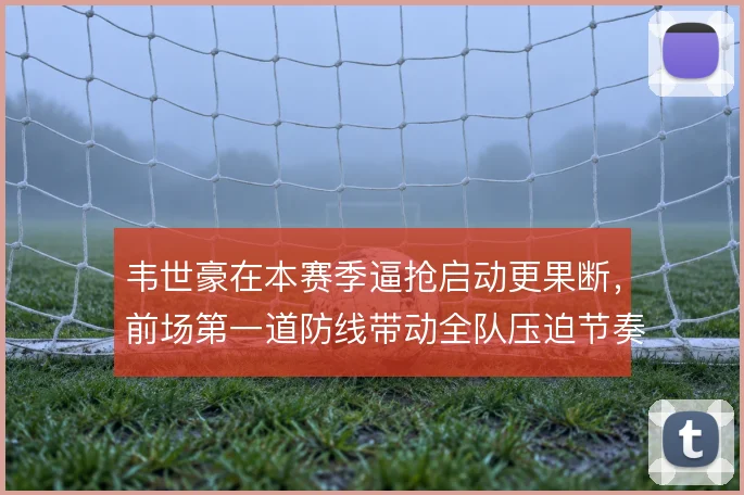韦世豪在本赛季逼抢启动更果断，前场第一道防线带动全队压迫节奏