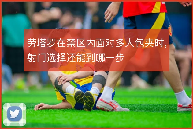 劳塔罗在禁区内面对多人包夹时，射门选择还能到哪一步