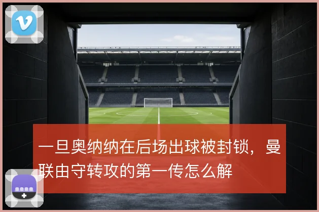 一旦奥纳纳在后场出球被封锁,曼联由守转攻的第一传怎么解