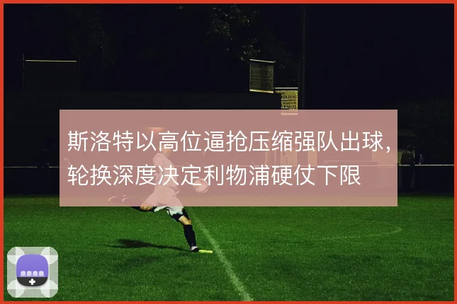 斯洛特以高位逼抢压缩强队出球，轮换深度决定利物浦硬仗下限