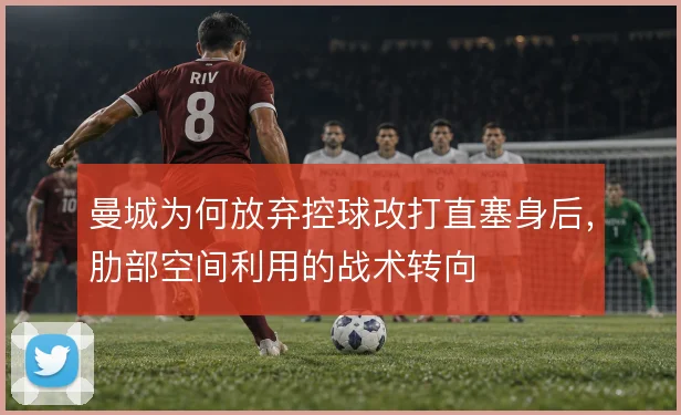 曼城为何放弃控球改打直塞身后，肋部空间利用的战术转向