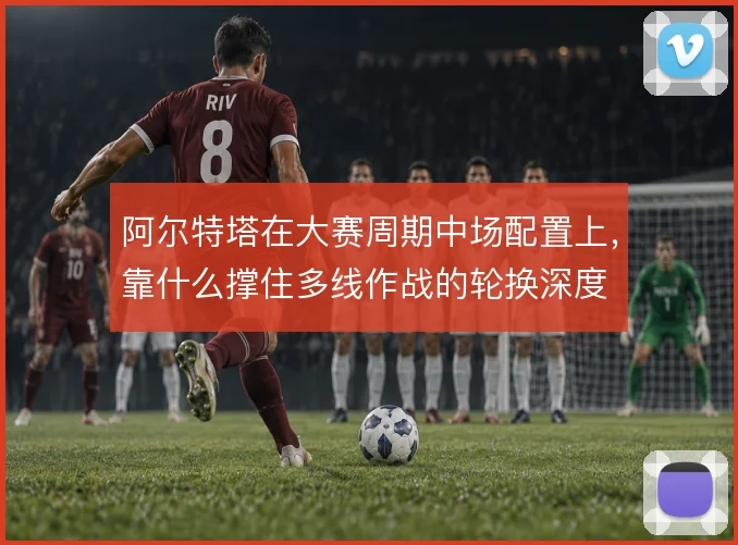 阿尔特塔在大赛周期中场配置上，靠什么撑住多线作战的轮换深度