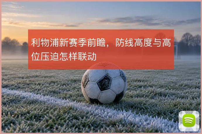 利物浦新赛季前瞻，防线高度与高位压迫怎样联动