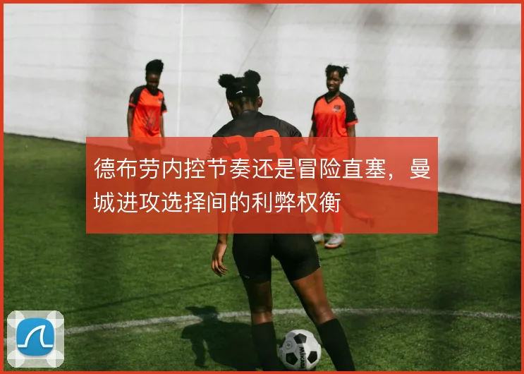 德布劳内控节奏还是冒险直塞，曼城进攻选择间的利弊权衡