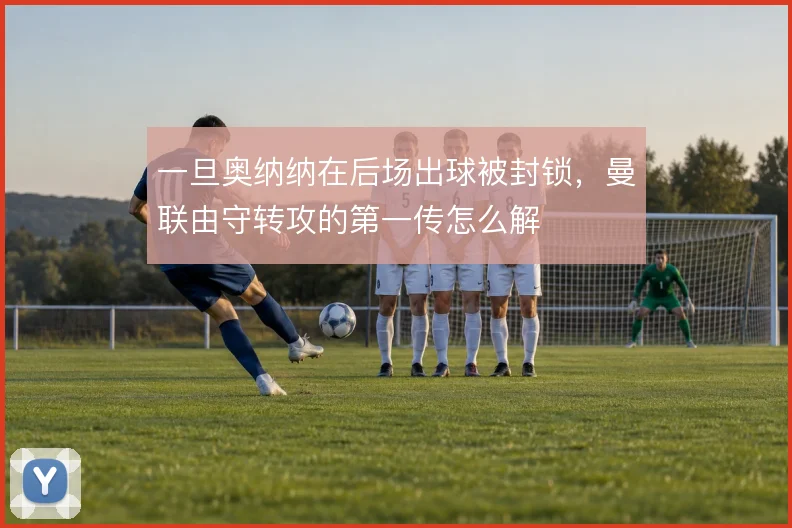 一旦奥纳纳在后场出球被封锁,曼联由守转攻的第一传怎么解