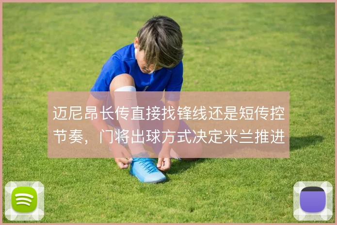 迈尼昂长传直接找锋线还是短传控节奏，门将出球方式决定米兰推进效率