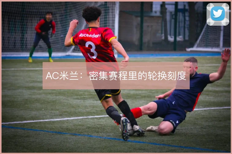 AC米兰:密集赛程里的轮换刻度