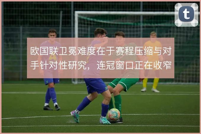 欧国联卫冕难度在于赛程压缩与对手针对性研究,连冠窗口正在收窄