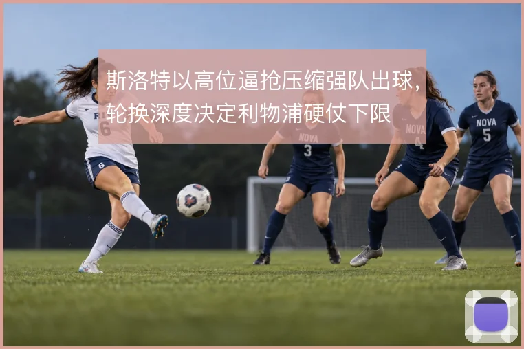 斯洛特以高位逼抢压缩强队出球，轮换深度决定利物浦硬仗下限
