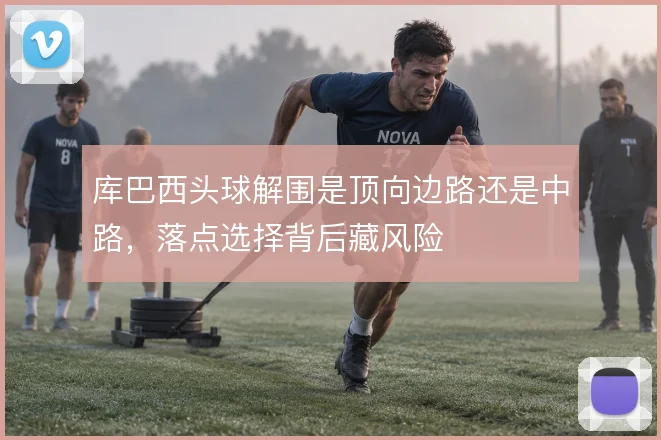 库巴西头球解围是顶向边路还是中路，落点选择背后藏风险
