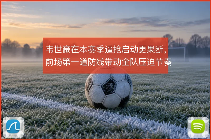 韦世豪在本赛季逼抢启动更果断，前场第一道防线带动全队压迫节奏