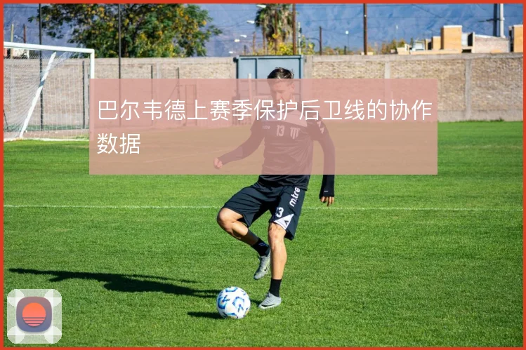 巴尔韦德上赛季保护后卫线的协作数据