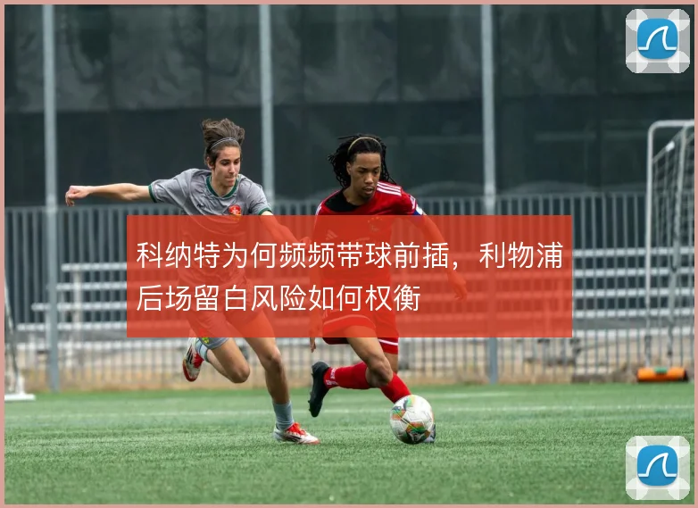 科纳特为何频频带球前插,利物浦后场留白风险如何权衡